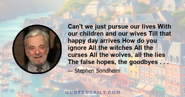 Can't we just pursue our lives With our children and our wives Till that happy day arrives How do you ignore All the witches All the curses All the wolves, all the lies The false hopes, the goodbyes . . .