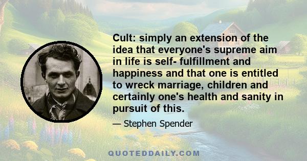 Cult: simply an extension of the idea that everyone's supreme aim in life is self- fulfillment and happiness and that one is entitled to wreck marriage, children and certainly one's health and sanity in pursuit of this.