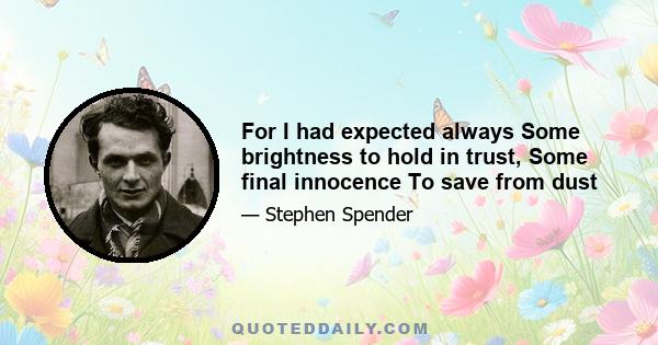 For I had expected always Some brightness to hold in trust, Some final innocence To save from dust