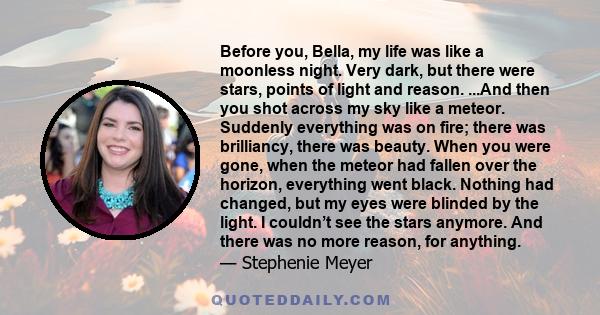 Before you, Bella, my life was like a moonless night. Very dark, but there were stars, points of light and reason. ...And then you shot across my sky like a meteor. Suddenly everything was on fire; there was brilliancy,