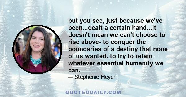 but you see, just because we've been...dealt a certain hand...it doesn't mean we can't choose to rise above- to conquer the boundaries of a destiny that none of us wanted. to try to retain whatever essential humanity we