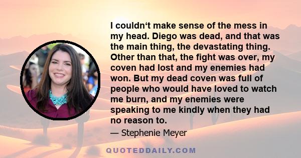 I couldn‘t make sense of the mess in my head. Diego was dead, and that was the main thing, the devastating thing. Other than that, the fight was over, my coven had lost and my enemies had won. But my dead coven was full