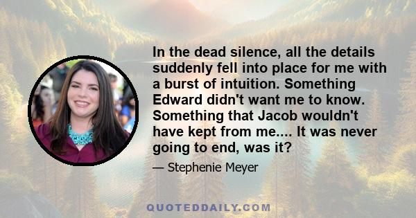 In the dead silence, all the details suddenly fell into place for me with a burst of intuition. Something Edward didn't want me to know. Something that Jacob wouldn't have kept from me.... It was never going to end, was