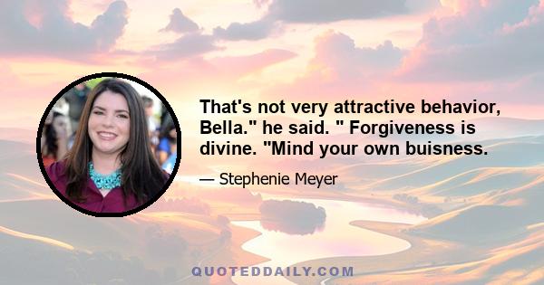 That's not very attractive behavior, Bella. he said. Forgiveness is divine. Mind your own buisness.