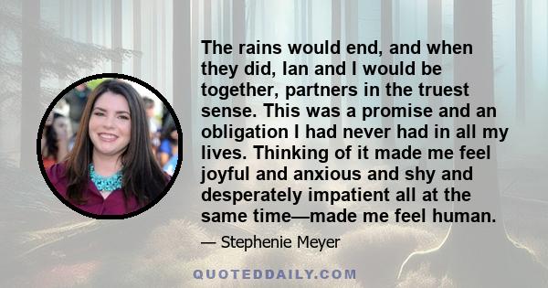 The rains would end, and when they did, Ian and I would be together, partners in the truest sense. This was a promise and an obligation I had never had in all my lives. Thinking of it made me feel joyful and anxious and
