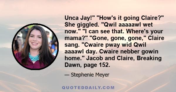 Unca Jay! How's it going Claire? She giggled. Qwil aaaaawl wet now. I can see that. Where's your mama? Gone, gone, gone, Claire sang. Cwaire pway wid Qwil aaaawl day. Cwaire nebber gowin home. Jacob and Claire, Breaking
