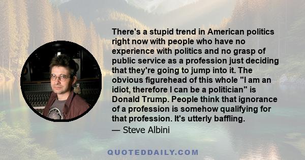 There's a stupid trend in American politics right now with people who have no experience with politics and no grasp of public service as a profession just deciding that they're going to jump into it. The obvious