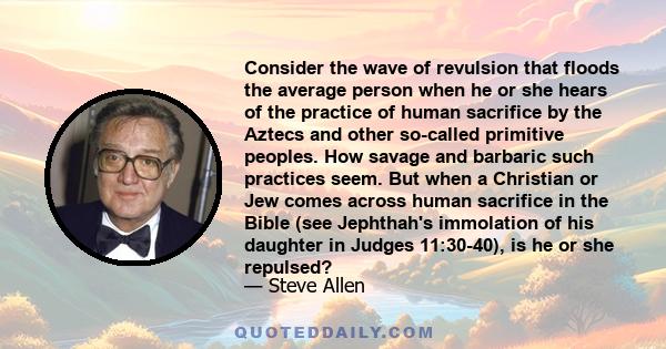 Consider the wave of revulsion that floods the average person when he or she hears of the practice of human sacrifice by the Aztecs and other so-called primitive peoples. How savage and barbaric such practices seem. But