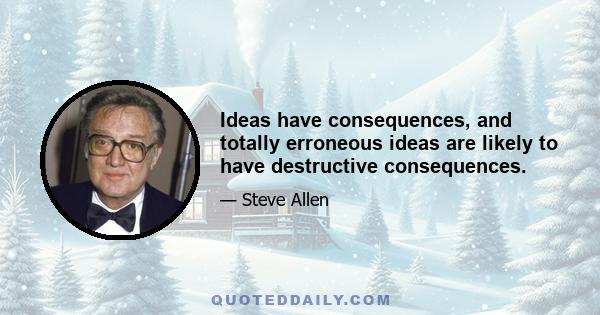 Ideas have consequences, and totally erroneous ideas are likely to have destructive consequences.