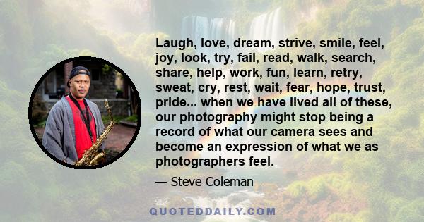 Laugh, love, dream, strive, smile, feel, joy, look, try, fail, read, walk, search, share, help, work, fun, learn, retry, sweat, cry, rest, wait, fear, hope, trust, pride... when we have lived all of these, our