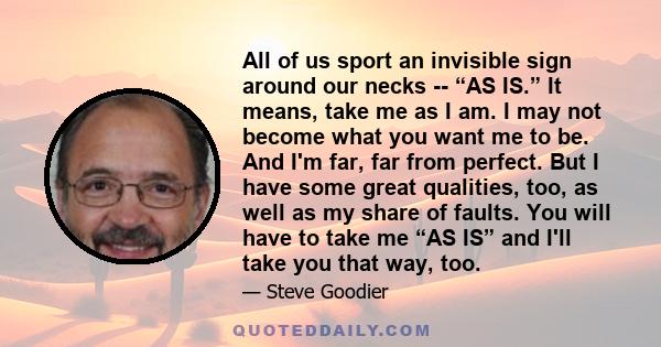 All of us sport an invisible sign around our necks -- “AS IS.” It means, take me as I am. I may not become what you want me to be. And I'm far, far from perfect. But I have some great qualities, too, as well as my share