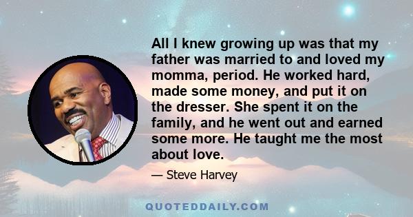 All I knew growing up was that my father was married to and loved my momma, period. He worked hard, made some money, and put it on the dresser. She spent it on the family, and he went out and earned some more. He taught
