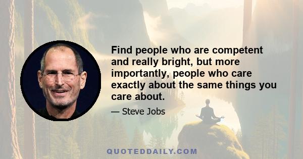 Find people who are competent and really bright, but more importantly, people who care exactly about the same things you care about.