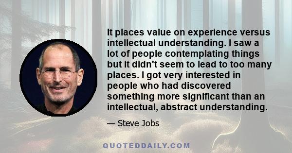 It places value on experience versus intellectual understanding. I saw a lot of people contemplating things but it didn't seem to lead to too many places. I got very interested in people who had discovered something