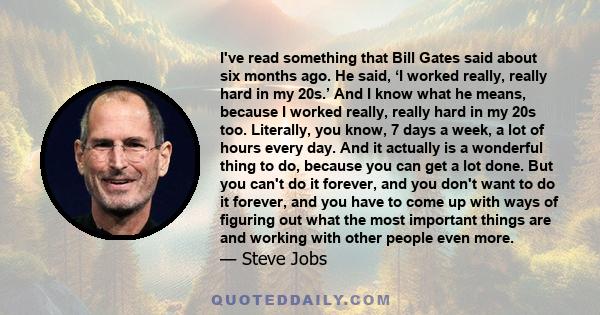 I've read something that Bill Gates said about six months ago. He said, ‘I worked really, really hard in my 20s.’ And I know what he means, because I worked really, really hard in my 20s too. Literally, you know, 7 days
