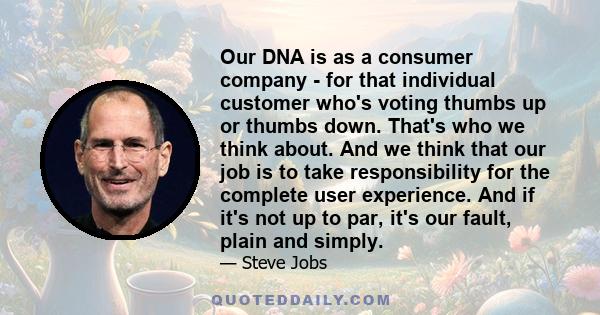 Our DNA is as a consumer company - for that individual customer who's voting thumbs up or thumbs down. That's who we think about. And we think that our job is to take responsibility for the complete user experience. And
