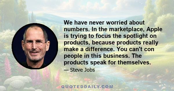 We have never worried about numbers. In the marketplace, Apple is trying to focus the spotlight on products, because products really make a difference. You can't con people in this business. The products speak for