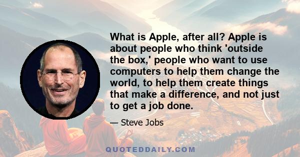 What is Apple, after all? Apple is about people who think 'outside the box,' people who want to use computers to help them change the world, to help them create things that make a difference, and not just to get a job