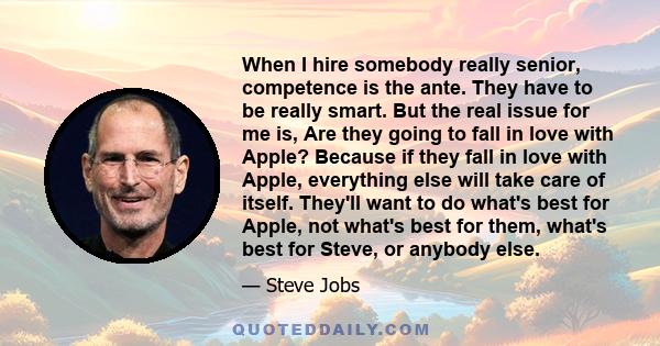 When I hire somebody really senior, competence is the ante. They have to be really smart. But the real issue for me is, Are they going to fall in love with Apple? Because if they fall in love with Apple, everything else
