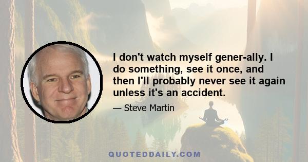 I don't watch myself generally. I do something, see it once, and then I'll probably never see it again unless it's an accident.
