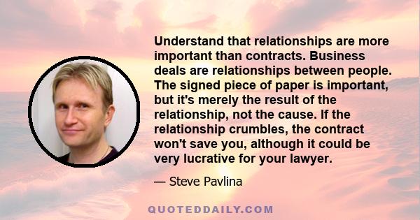 Understand that relationships are more important than contracts. Business deals are relationships between people. The signed piece of paper is important, but it's merely the result of the relationship, not the cause. If