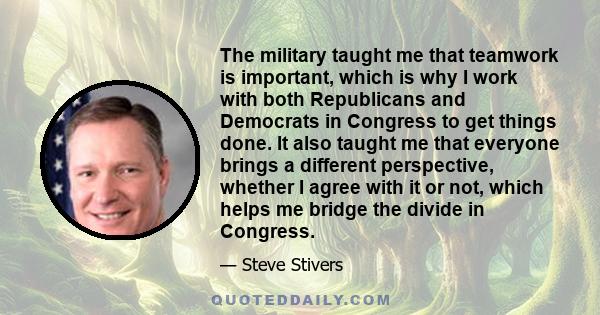 The military taught me that teamwork is important, which is why I work with both Republicans and Democrats in Congress to get things done. It also taught me that everyone brings a different perspective, whether I agree