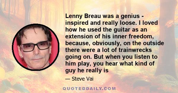 Lenny Breau was a genius - inspired and really loose. I loved how he used the guitar as an extension of his inner freedom, because, obviously, on the outside there were a lot of trainwrecks going on. But when you listen
