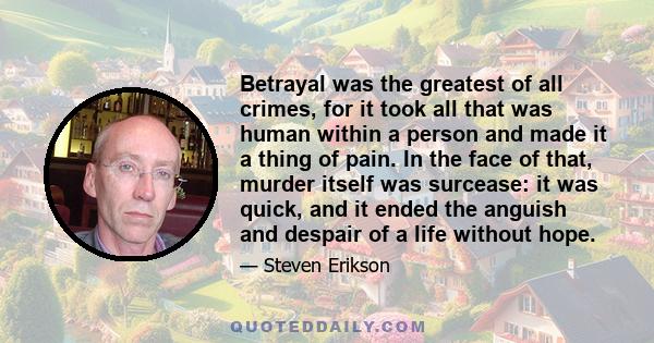 Betrayal was the greatest of all crimes, for it took all that was human within a person and made it a thing of pain. In the face of that, murder itself was surcease: it was quick, and it ended the anguish and despair of