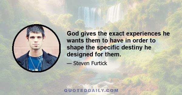God gives the exact experiences he wants them to have in order to shape the specific destiny he designed for them.