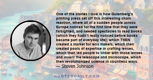 One of the stories I love is how Gutenberg’s printing press set off this interesting chain reaction, where all of a sudden people across Europe noticed for the first time that they were farsighted, and needed spectacles