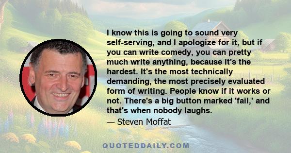 I know this is going to sound very self-serving, and I apologize for it, but if you can write comedy, you can pretty much write anything, because it's the hardest. It's the most technically demanding, the most precisely
