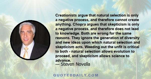 Creationists argue that natural selection is only a negative process, and therefore cannot create anything. Chopra argues that skepticism is only a negative process, and therefore does not lead to knowledge. Both are