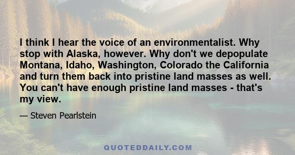 I think I hear the voice of an environmentalist. Why stop with Alaska, however. Why don't we depopulate Montana, Idaho, Washington, Colorado the California and turn them back into pristine land masses as well. You can't