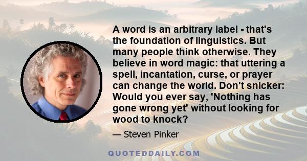 A word is an arbitrary label - that's the foundation of linguistics. But many people think otherwise. They believe in word magic: that uttering a spell, incantation, curse, or prayer can change the world. Don't snicker: