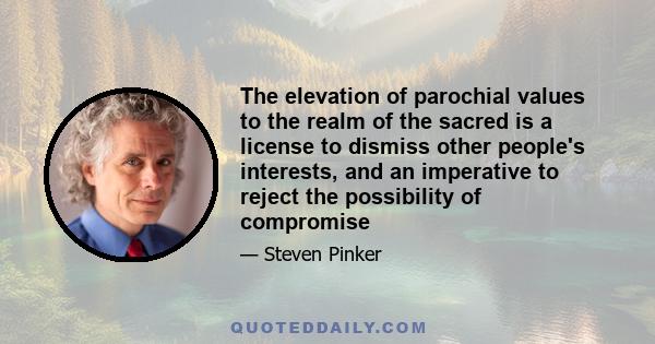 The elevation of parochial values to the realm of the sacred is a license to dismiss other people's interests, and an imperative to reject the possibility of compromise