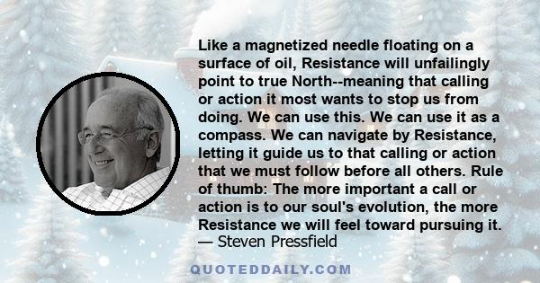 Like a magnetized needle floating on a surface of oil, Resistance will unfailingly point to true North--meaning that calling or action it most wants to stop us from doing. We can use this. We can use it as a compass. We