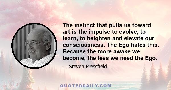 The instinct that pulls us toward art is the impulse to evolve, to learn, to heighten and elevate our consciousness. The Ego hates this. Because the more awake we become, the less we need the Ego.