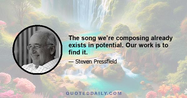 The song we’re composing already exists in potential. Our work is to find it.