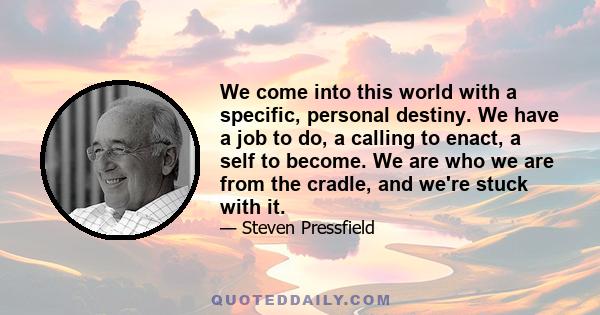 We come into this world with a specific, personal destiny. We have a job to do, a calling to enact, a self to become. We are who we are from the cradle, and we're stuck with it.