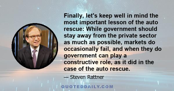 Finally, let's keep well in mind the most important lesson of the auto rescue: While government should stay away from the private sector as much as possible, markets do occasionally fail, and when they do government can