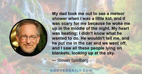 My dad took me out to see a meteor shower when I was a little kid, and it was scary for me because he woke me up in the middle of the night. My heart was beating; I didn't know what he wanted to do. He wouldn't tell me,