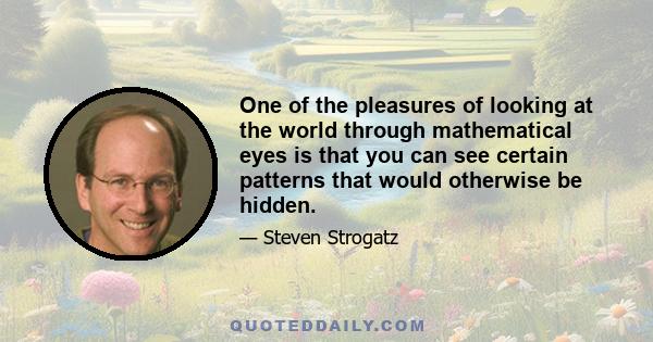One of the pleasures of looking at the world through mathematical eyes is that you can see certain patterns that would otherwise be hidden.