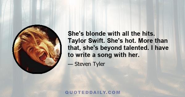 She's blonde with all the hits. Taylor Swift. She's hot. More than that, she's beyond talented. I have to write a song with her.