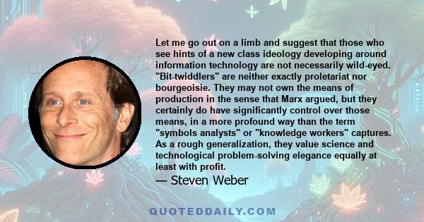 Let me go out on a limb and suggest that those who see hints of a new class ideology developing around information technology are not necessarily wild-eyed. Bit-twiddlers are neither exactly proletariat nor bourgeoisie.
