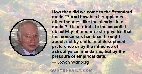 How then did we come to the standard model? And how has it supplanted other theories, like the steady state model? It is a tribute to the essential objectivity of modern astrophysics that this consensus has been brought
