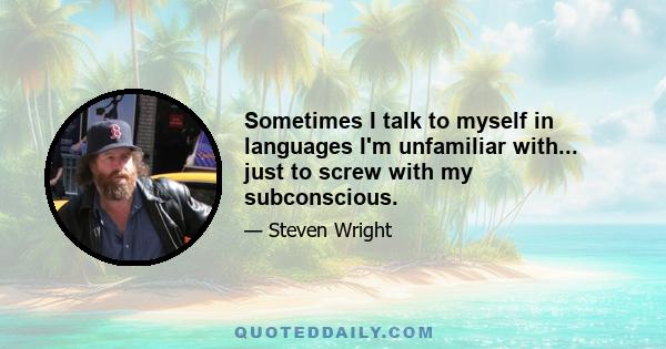 Sometimes I talk to myself in languages I'm unfamiliar with... just to screw with my subconscious.