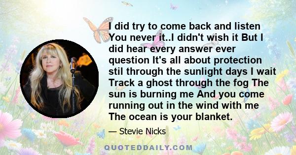 I did try to come back and listen You never it..I didn't wish it But I did hear every answer ever question It's all about protection stil through the sunlight days I wait Track a ghost through the fog The sun is burning