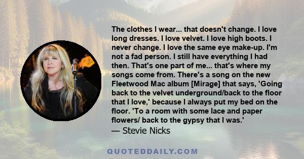 The clothes I wear... that doesn't change. I love long dresses. I love velvet. I love high boots. I never change. I love the same eye make-up. I'm not a fad person. I still have everything I had then. That's one part of