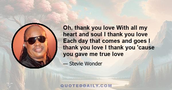 Oh, thank you love With all my heart and soul I thank you love Each day that comes and goes I thank you love I thank you 'cause you gave me true love