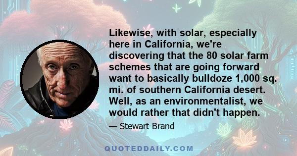Likewise, with solar, especially here in California, we're discovering that the 80 solar farm schemes that are going forward want to basically bulldoze 1,000 sq. mi. of southern California desert. Well, as an